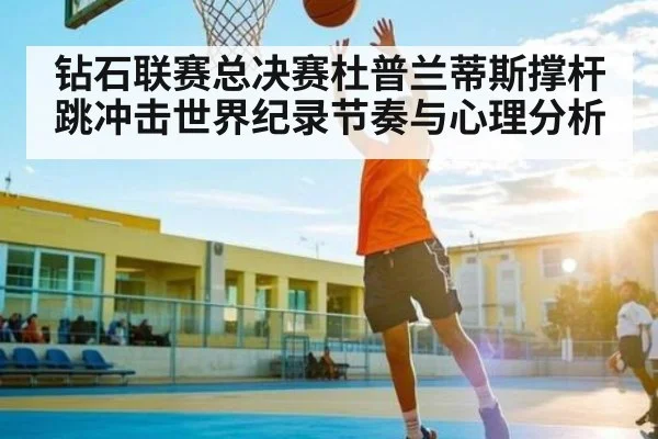 钻石联赛总决赛杜普兰蒂斯撑杆跳冲击世界纪录节奏与心理分析