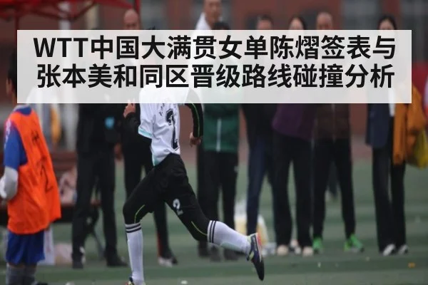 WTT中国大满贯女单陈熠签表与张本美和同区晋级路线碰撞分析