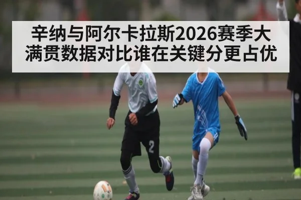 辛纳与阿尔卡拉斯2026赛季大满贯数据对比谁在关键分更占优