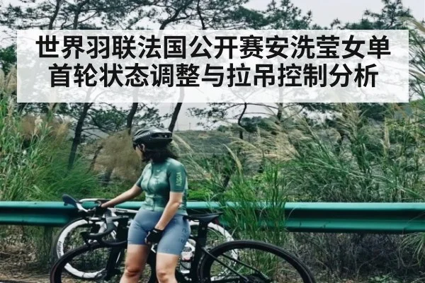 世界羽联法国公开赛安洗莹女单首轮状态调整与拉吊控制分析