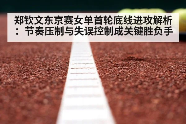 郑钦文东京赛女单首轮底线进攻解析:节奏压制与失误控制成关键胜负手