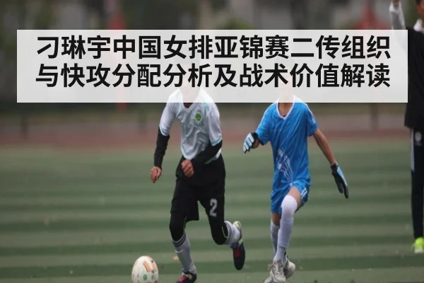 刁琳宇中国女排亚锦赛二传组织与快攻分配分析及战术价值解读