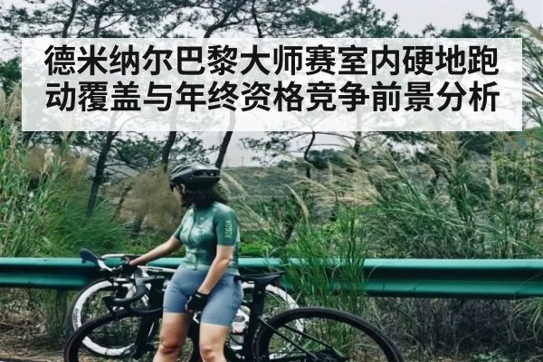 德米纳尔巴黎大师赛室内硬地跑动覆盖与年终资格竞争前景分析