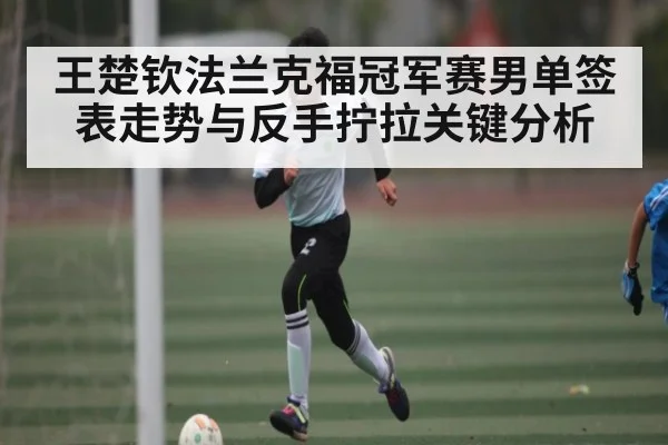 王楚钦法兰克福冠军赛男单签表走势与反手拧拉关键分析